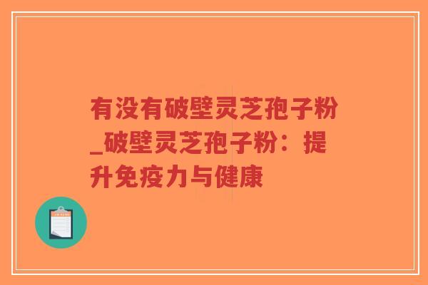 有没有破壁灵芝孢子粉_破壁灵芝孢子粉:提升免疫力与健康-第1张图片-超越 有没有破壁灵芝孢子粉_破壁灵芝孢子粉:提升免疫力与健康-第1张图片-超越