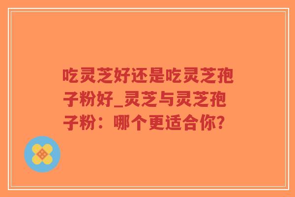 吃灵芝好还是吃灵芝孢子粉好_灵芝与灵芝孢子粉:哪个更适合你?-第1张图片-超越 吃灵芝好还是吃灵芝孢子粉好_灵芝与灵芝孢子粉:哪个更适合你?-第1张图片-超越