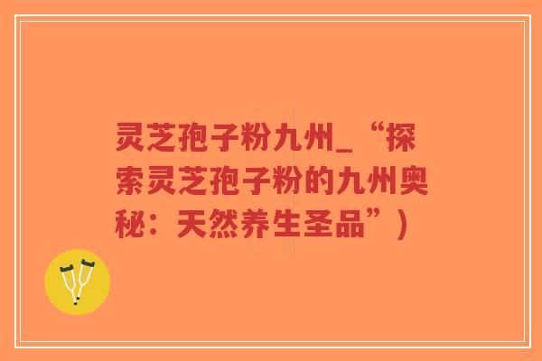 灵芝孢子粉九州_“探索灵芝孢子粉的九州奥秘：天然养生圣品”)-第1张图片-超越