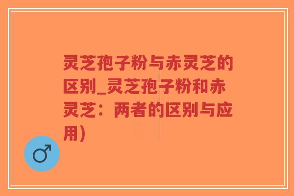 灵芝孢子粉与赤灵芝的区别_灵芝孢子粉和赤灵芝:两者的区别与应用)-第1张图片-超越 灵芝孢子粉与赤灵芝的区别_灵芝孢子粉和赤灵芝:两者的区别与应用)-第1张图片-超越