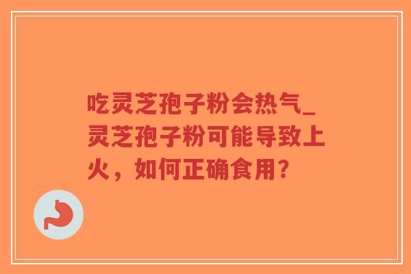 吃灵芝孢子粉会热气_灵芝孢子粉可能导致上火,如何正确食用?-第1张图片-超越 吃灵芝孢子粉会热气_灵芝孢子粉可能导致上火,如何正确食用?-第1张图片-超越