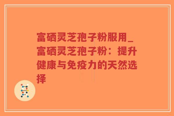 富硒灵芝孢子粉服用_富硒灵芝孢子粉:提升健康与免疫力的天然选择-第1张图片-超越 富硒灵芝孢子粉服用_富硒灵芝孢子粉:提升健康与免疫力的天然选择-第1张图片-超越