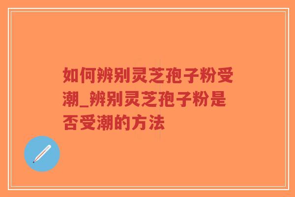 如何辨别灵芝孢子粉受潮_辨别灵芝孢子粉是否受潮的方法-第1张图片-超越 如何辨别灵芝孢子粉受潮_辨别灵芝孢子粉是否受潮的方法-第1张图片-超越