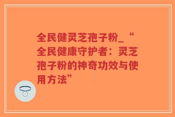 全民健灵芝孢子粉_“全民健康守护者：灵芝孢子粉的神奇功效与使用方法”-第1张图片-超越