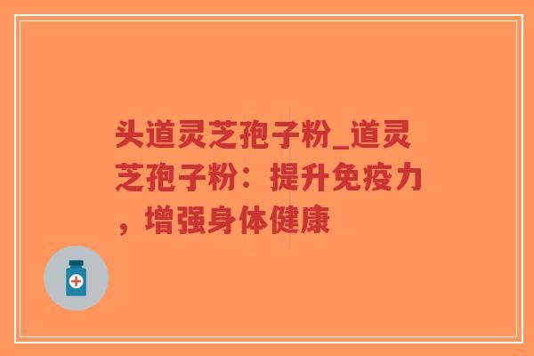头道灵芝孢子粉_道灵芝孢子粉:提升免疫力,增强身体健康-第1张图片-超越 头道灵芝孢子粉_道灵芝孢子粉:提升免疫力,增强身体健康-第1张图片-超越