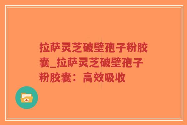 拉萨灵芝破壁孢子粉胶囊_拉萨灵芝破壁孢子粉胶囊：高效吸收-第1张图片-超越