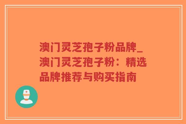 澳门灵芝孢子粉品牌_澳门灵芝孢子粉:精选品牌推荐与购买指南-第1张图片-超越 澳门灵芝孢子粉品牌_澳门灵芝孢子粉:精选品牌推荐与购买指南-第1张图片-超越