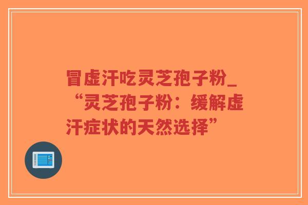 冒虚汗吃灵芝孢子粉_“灵芝孢子粉:缓解虚汗症状的天然选择”-第1张图片-超越 冒虚汗吃灵芝孢子粉_“灵芝孢子粉:缓解虚汗症状的天然选择”-第1张图片-超越