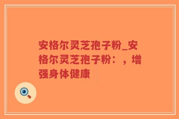 安格尔灵芝孢子粉_安格尔灵芝孢子粉:,增强身体健康-第1张图片-超越 安格尔灵芝孢子粉_安格尔灵芝孢子粉:,增强身体健康-第1张图片-超越
