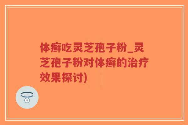 体癣吃灵芝孢子粉_灵芝孢子粉对体癣的治疗效果探讨)-第1张图片-超越 体癣吃灵芝孢子粉_灵芝孢子粉对体癣的治疗效果探讨)-第1张图片-超越
