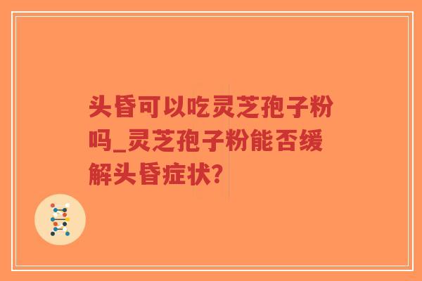 头昏可以吃灵芝孢子粉吗_灵芝孢子粉能否缓解头昏症状？-第1张图片-超越
