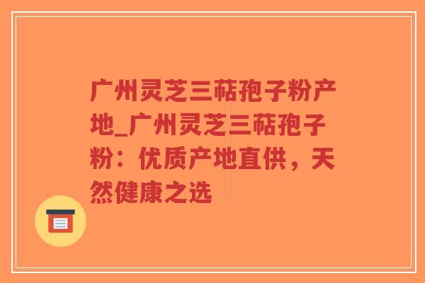 广州灵芝三萜孢子粉产地_广州灵芝三萜孢子粉:优质产地直供,天然健康之选-第1张图片-超越 广州灵芝三萜孢子粉产地_广州灵芝三萜孢子粉:优质产地直供,天然健康之选-第1张图片-超越