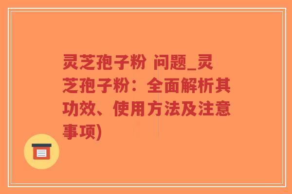 灵芝孢子粉 问题_灵芝孢子粉:全面解析其功效、使用方法及注意事项)-第1张图片-超越 灵芝孢子粉 问题_灵芝孢子粉:全面解析其功效、使用方法及注意事项)-第1张图片-超越