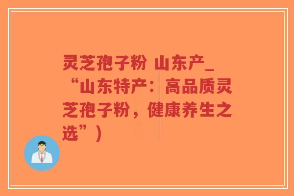 灵芝孢子粉 山东产_“山东特产:高品质灵芝孢子粉,健康养生之选”)-第1张图片-超越 灵芝孢子粉 山东产_“山东特产:高品质灵芝孢子粉,健康养生之选”)-第1张图片-超越