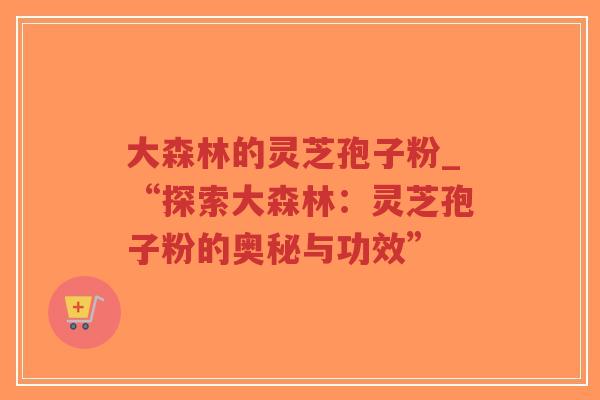 大森林的灵芝孢子粉_“探索大森林:灵芝孢子粉的奥秘与功效”-第1张图片-超越 大森林的灵芝孢子粉_“探索大森林:灵芝孢子粉的奥秘与功效”-第1张图片-超越