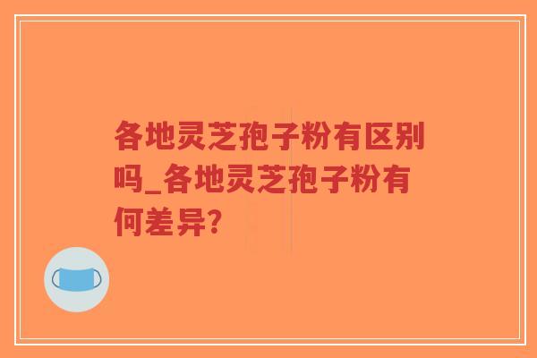 各地灵芝孢子粉有区别吗_各地灵芝孢子粉有何差异？-第1张图片-超越