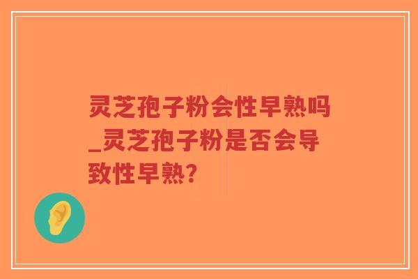 灵芝孢子粉会性早熟吗_灵芝孢子粉是否会导致性早熟？-第1张图片-超越