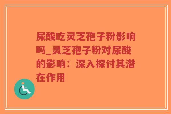 尿酸吃灵芝孢子粉影响吗_灵芝孢子粉对尿酸的影响:深入探讨其潜在作用-第1张图片-超越 尿酸吃灵芝孢子粉影响吗_灵芝孢子粉对尿酸的影响:深入探讨其潜在作用-第1张图片-超越