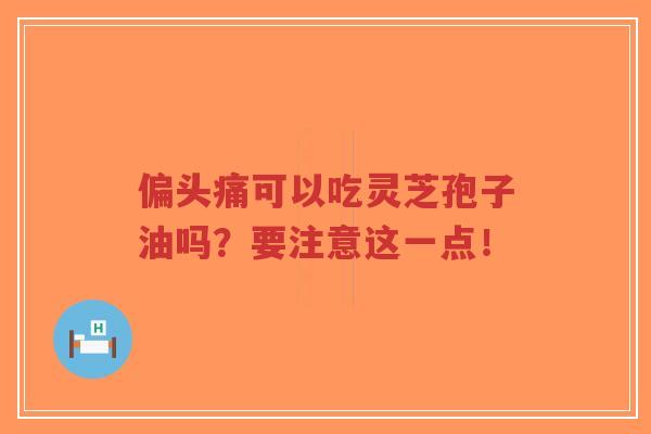 偏头痛可以吃灵芝孢子油吗?要注意这一点!-第1张图片-超越 偏头痛可以吃灵芝孢子油吗?要注意这一点!-第1张图片-超越