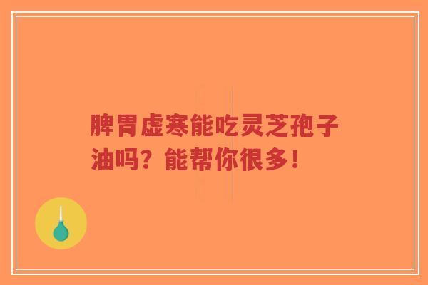 脾胃虚寒能吃灵芝孢子油吗?能帮你很多!-第1张图片-超越 脾胃虚寒能吃灵芝孢子油吗?能帮你很多!-第1张图片-超越