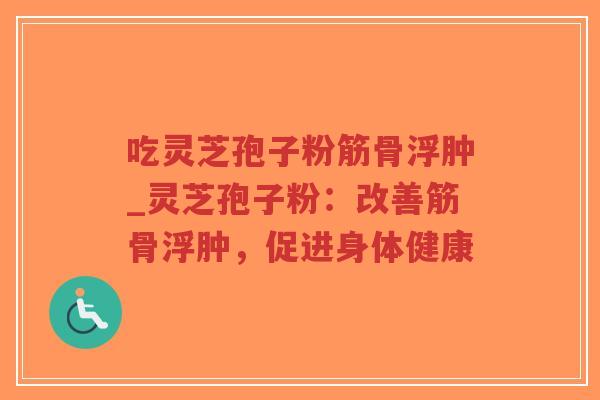 吃灵芝孢子粉筋骨浮肿_灵芝孢子粉:改善筋骨浮肿,促进身体健康-第1张图片-超越 吃灵芝孢子粉筋骨浮肿_灵芝孢子粉:改善筋骨浮肿,促进身体健康-第1张图片-超越