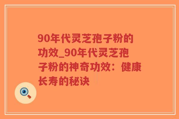 90年代灵芝孢子粉的功效_90年代灵芝孢子粉的神奇功效:健康长寿的秘诀-第1张图片-超越 90年代灵芝孢子粉的功效_90年代灵芝孢子粉的神奇功效:健康长寿的秘诀-第1张图片-超越