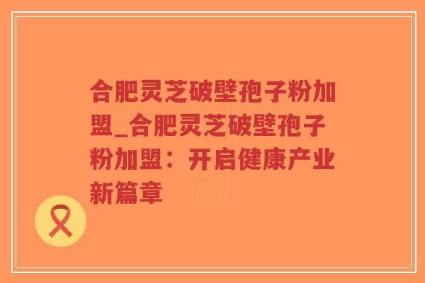 合肥灵芝破壁孢子粉加盟_合肥灵芝破壁孢子粉加盟:开启健康产业新篇章-第1张图片-超越 合肥灵芝破壁孢子粉加盟_合肥灵芝破壁孢子粉加盟:开启健康产业新篇章-第1张图片-超越