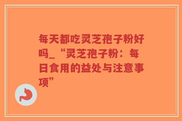 每天都吃灵芝孢子粉好吗_“灵芝孢子粉:每日食用的益处与注意事项”-第1张图片-超越 每天都吃灵芝孢子粉好吗_“灵芝孢子粉:每日食用的益处与注意事项”-第1张图片-超越