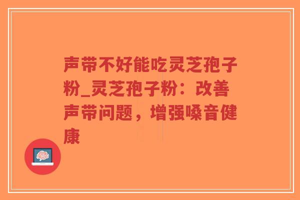 声带不好能吃灵芝孢子粉_灵芝孢子粉:改善声带问题,增强嗓音健康-第1张图片-超越 声带不好能吃灵芝孢子粉_灵芝孢子粉:改善声带问题,增强嗓音健康-第1张图片-超越
