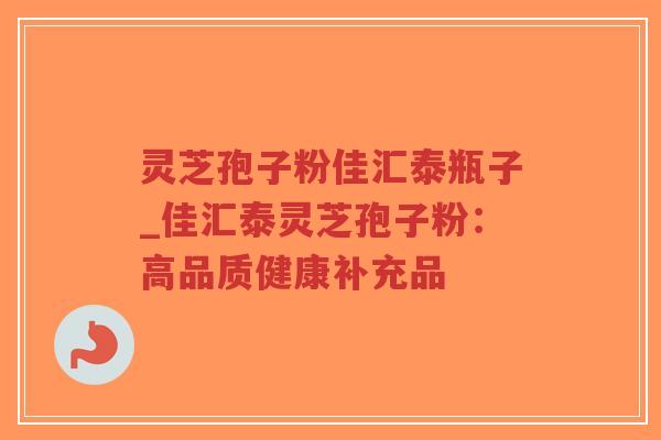灵芝孢子粉佳汇泰瓶子_佳汇泰灵芝孢子粉:高品质健康补充品-第1张图片-超越 灵芝孢子粉佳汇泰瓶子_佳汇泰灵芝孢子粉:高品质健康补充品-第1张图片-超越