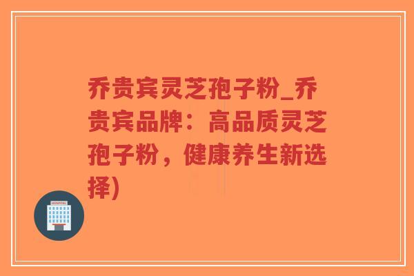 乔贵宾灵芝孢子粉_乔贵宾品牌：高品质灵芝孢子粉，健康养生新选择)-第1张图片-超越
