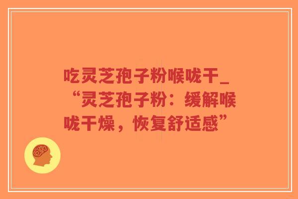 吃灵芝孢子粉喉咙干_“灵芝孢子粉:缓解喉咙干燥,恢复舒适感”-第1张图片-超越 吃灵芝孢子粉喉咙干_“灵芝孢子粉:缓解喉咙干燥,恢复舒适感”-第1张图片-超越