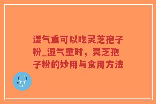 湿气重可以吃灵芝孢子粉_湿气重时，灵芝孢子粉的妙用与食用方法-第1张图片-超越