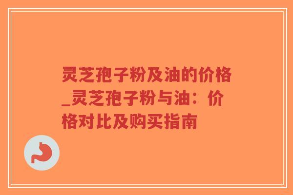 灵芝孢子粉及油的价格_灵芝孢子粉与油:价格对比及购买指南-第1张图片-超越 灵芝孢子粉及油的价格_灵芝孢子粉与油:价格对比及购买指南-第1张图片-超越