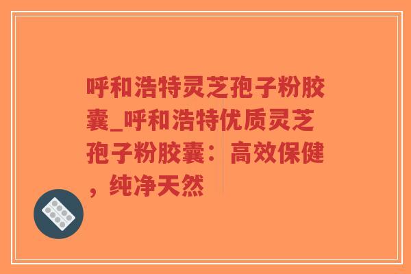 呼和浩特灵芝孢子粉胶囊_呼和浩特优质灵芝孢子粉胶囊:高效保健,纯净天然-第1张图片-超越 呼和浩特灵芝孢子粉胶囊_呼和浩特优质灵芝孢子粉胶囊:高效保健,纯净天然-第1张图片-超越
