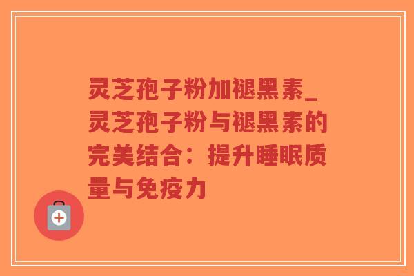 灵芝孢子粉加褪黑素_灵芝孢子粉与褪黑素的完美结合:提升睡眠质量与免疫力-第1张图片-超越 灵芝孢子粉加褪黑素_灵芝孢子粉与褪黑素的完美结合:提升睡眠质量与免疫力-第1张图片-超越