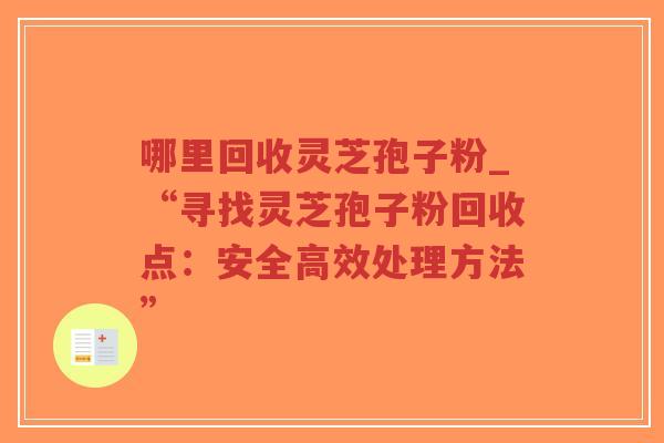 哪里回收灵芝孢子粉_“寻找灵芝孢子粉回收点:安全高效处理方法”-第1张图片-超越 哪里回收灵芝孢子粉_“寻找灵芝孢子粉回收点:安全高效处理方法”-第1张图片-超越