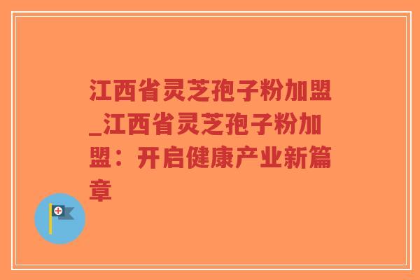 江西省灵芝孢子粉加盟_江西省灵芝孢子粉加盟:开启健康产业新篇章-第1张图片-超越 江西省灵芝孢子粉加盟_江西省灵芝孢子粉加盟:开启健康产业新篇章-第1张图片-超越