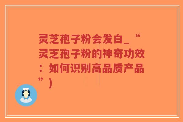 灵芝孢子粉会发白_“灵芝孢子粉的神奇功效:如何识别高品质产品”)-第1张图片-超越 灵芝孢子粉会发白_“灵芝孢子粉的神奇功效:如何识别高品质产品”)-第1张图片-超越