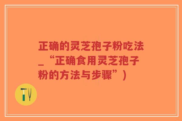 正确的灵芝孢子粉吃法_“正确食用灵芝孢子粉的方法与步骤”)-第1张图片-超越