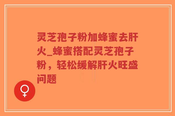 灵芝孢子粉加蜂蜜去肝火_蜂蜜搭配灵芝孢子粉,轻松缓解肝火旺盛问题-第1张图片-超越 灵芝孢子粉加蜂蜜去肝火_蜂蜜搭配灵芝孢子粉,轻松缓解肝火旺盛问题-第1张图片-超越