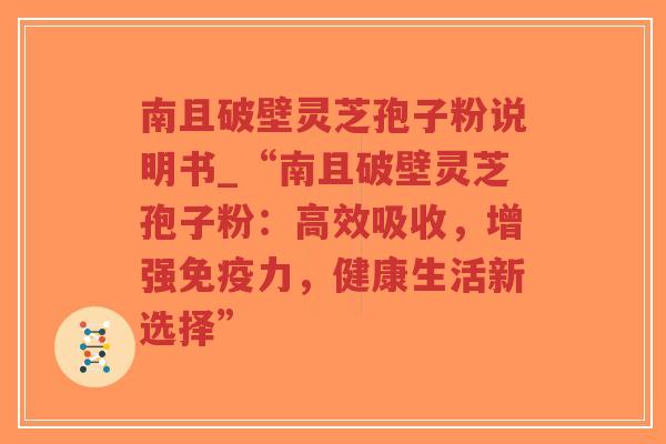 南且破壁灵芝孢子粉说明书_“南且破壁灵芝孢子粉:高效吸收,增强免疫力,健康生活新选择”-第1张图片-超越 南且破壁灵芝孢子粉说明书_“南且破壁灵芝孢子粉:高效吸收,增强免疫力,健康生活新选择”-第1张图片-超越