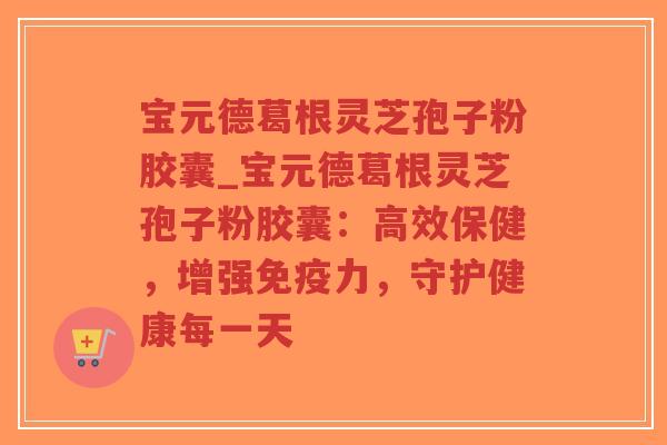 宝元德葛根灵芝孢子粉胶囊_宝元德葛根灵芝孢子粉胶囊：高效保健，增强免疫力，守护健康每一天-第1张图片-超越