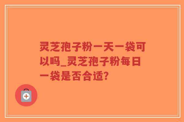 灵芝孢子粉一天一袋可以吗_灵芝孢子粉每日一袋是否合适?-第1张图片-超越 灵芝孢子粉一天一袋可以吗_灵芝孢子粉每日一袋是否合适?-第1张图片-超越