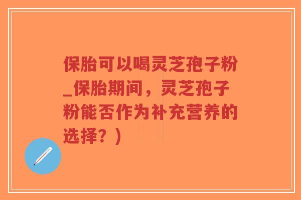 保胎可以喝灵芝孢子粉_保胎期间,灵芝孢子粉能否作为补充营养的选择?)-第1张图片-超越 保胎可以喝灵芝孢子粉_保胎期间,灵芝孢子粉能否作为补充营养的选择?)-第1张图片-超越