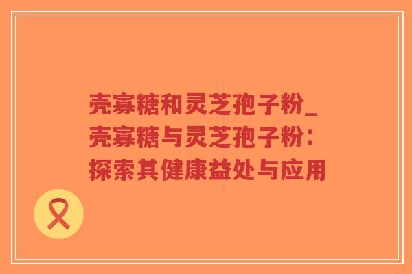 壳寡糖和灵芝孢子粉_壳寡糖与灵芝孢子粉:探索其健康益处与应用-第1张图片-超越 壳寡糖和灵芝孢子粉_壳寡糖与灵芝孢子粉:探索其健康益处与应用-第1张图片-超越