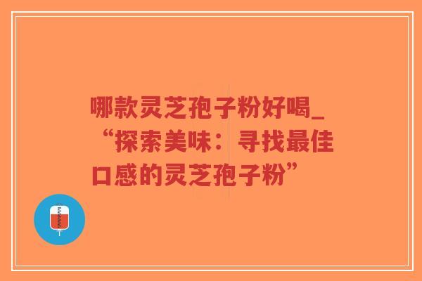 哪款灵芝孢子粉好喝_“探索美味：寻找最佳口感的灵芝孢子粉”-第1张图片-超越