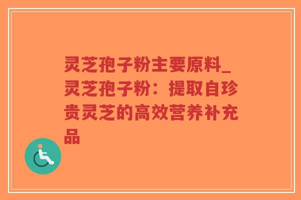 灵芝孢子粉主要原料_灵芝孢子粉:提取自珍贵灵芝的高效营养补充品-第1张图片-超越 灵芝孢子粉主要原料_灵芝孢子粉:提取自珍贵灵芝的高效营养补充品-第1张图片-超越