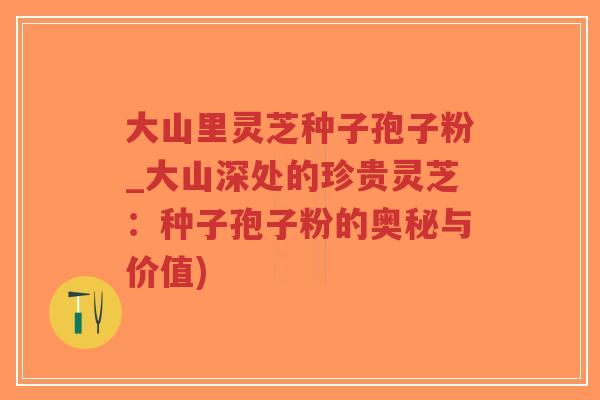 大山里灵芝种子孢子粉_大山深处的珍贵灵芝:种子孢子粉的奥秘与价值)-第1张图片-超越 大山里灵芝种子孢子粉_大山深处的珍贵灵芝:种子孢子粉的奥秘与价值)-第1张图片-超越