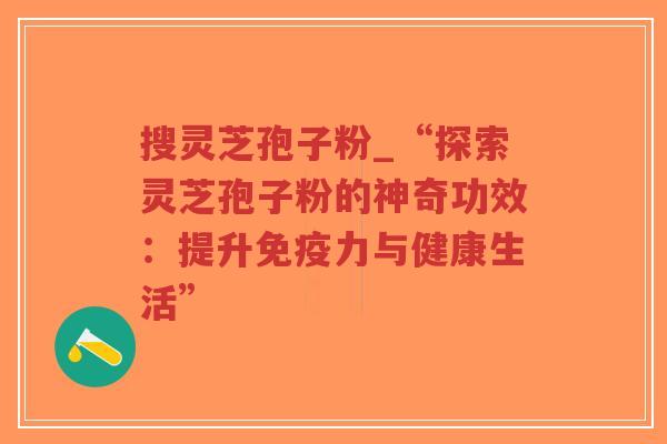搜灵芝孢子粉_“探索灵芝孢子粉的神奇功效:提升免疫力与健康生活”-第1张图片-超越 搜灵芝孢子粉_“探索灵芝孢子粉的神奇功效:提升免疫力与健康生活”-第1张图片-超越